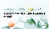 情侣定位软件哪个好用z_情侣定位软件哪个好用免费