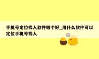 手机号定位找人软件哪个好_用什么软件可以定位手机号找人