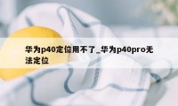 华为p40定位用不了_华为p40pro无法定位