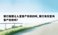 银行随便让人查客户存款的吗_银行有权查询客户存款吗?