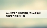 jsp上传文件到指定位置_在jsp页面上实现文件的上传下载