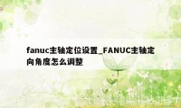 fanuc主轴定位设置_FANUC主轴定向角度怎么调整