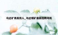 乌达矿务局找人_乌达煤矿最新招聘司机