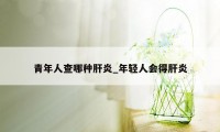 青年人查哪种肝炎_年轻人会得肝炎