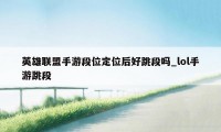 英雄联盟手游段位定位后好跳段吗_lol手游跳段