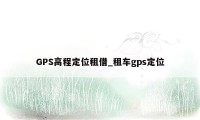 GPS高程定位租借_租车gps定位