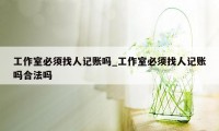 工作室必须找人记账吗_工作室必须找人记账吗合法吗