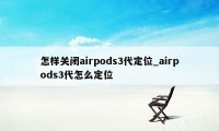 怎样关闭airpods3代定位_airpods3代怎么定位