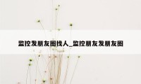 监控发朋友圈找人_监控朋友发朋友圈