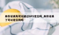 身份证丢失可以通过GPS定位吗_身份证丢了可以定位找吗