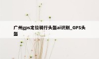 广州gps定位骑行头盔ai识别_GPS头盔