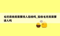 毛坯房收房需要找人验收吗_验收毛坯房需要请人吗