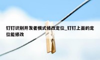 钉钉识别开发者模式修改定位_钉钉上面的定位能修改