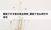 蘑菇丁打卡显示定位失败_蘑菇丁怎么改打卡定位