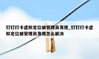 钉钉打卡虚拟定位被管理员发现_钉钉打卡虚拟定位被管理员发现怎么解决