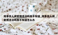 同事找人调查我违法吗我不知道_同事找人调查我违法吗我不知道怎么办