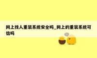 网上找人重装系统安全吗_网上的重装系统可信吗