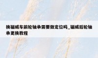 换骊威车前轮轴承需要做定位吗_骊威后轮轴承更换教程