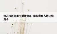 找人代还信用卡要押金么_谁知道私人代还信用卡