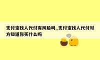 支付宝找人代付有风险吗_支付宝找人代付对方知道你买什么吗