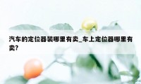 汽车的定位器装哪里有卖_车上定位器哪里有卖?