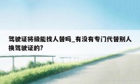 驾驶证将级能找人替吗_有没有专门代替别人换驾驶证的?