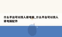 什么平台可以找人修电脑_什么平台可以找人修电脑配件