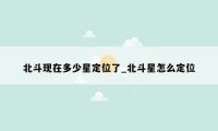 北斗现在多少星定位了_北斗星怎么定位