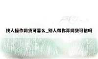 找人操作网贷可靠么_别人帮你弄网贷可信吗