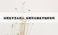 玩吧名字怎么找人_玩吧可以搜名字加好友吗