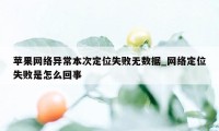 苹果网络异常本次定位失败无数据_网络定位失败是怎么回事