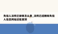 失信人法院已撤销怎么查_法院已经删除失信人信息网站还能查到