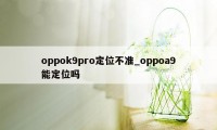 oppok9pro定位不准_oppoa9能定位吗