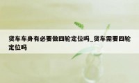 货车车身有必要做四轮定位吗_货车需要四轮定位吗