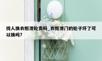 找人换衣柜滑轮贵吗_衣柜滑门的轮子坏了可以换吗?