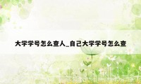 大学学号怎么查人_自己大学学号怎么查