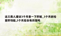 这三类人建议3个月查一下肝脏_3个月前检查肝功能,3个月后会有改变吗