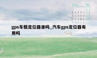 gps车载定位器准吗_汽车gps定位器有用吗