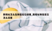 新地址怎么在微信定位创建_新地址微信定位怎么设置