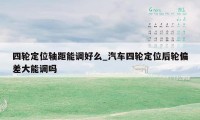 四轮定位轴距能调好么_汽车四轮定位后轮偏差大能调吗