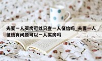 夫妻一人买房可以只查一人征信吗_夫妻一人征信有问题可以一人买房吗