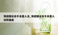 领结婚证会不会查人法_领结婚证会不会查人法院案底