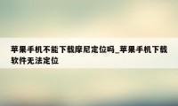 苹果手机不能下载摩尼定位吗_苹果手机下载软件无法定位