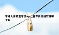 车评人用的查车价app_查车价格的软件哪个好