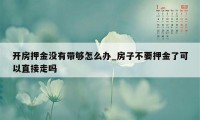 开房押金没有带够怎么办_房子不要押金了可以直接走吗