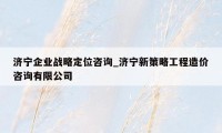 济宁企业战略定位咨询_济宁新策略工程造价咨询有限公司