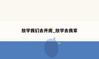 放学我们去开房_放学去我家