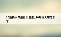 10后找人带是什么意思_10后找人带怎么了