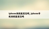 iphone关机能定位吗_iphone手机关机能定位吗