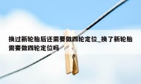 换过新轮胎后还需要做四轮定位_换了新轮胎需要做四轮定位吗